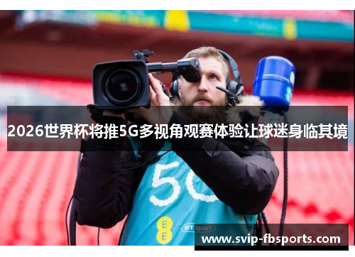 2026世界杯将推5G多视角观赛体验让球迷身临其境 2026世界杯将推5G多视角观赛体验让球迷身临其境