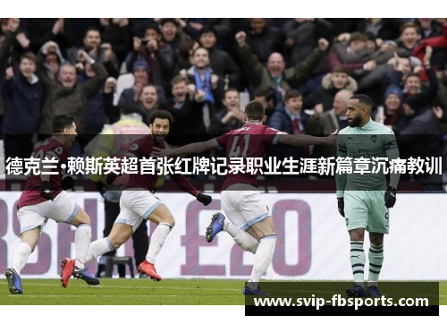 德克兰·赖斯英超首张红牌记录职业生涯新篇章沉痛教训