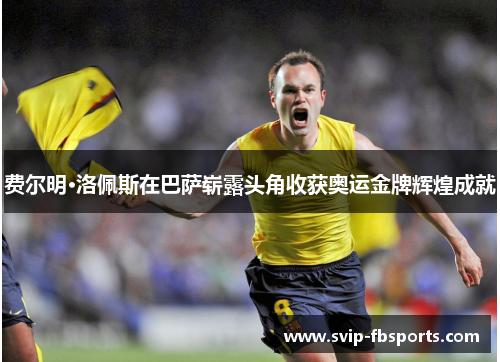 费尔明·洛佩斯在巴萨崭露头角收获奥运金牌辉煌成就