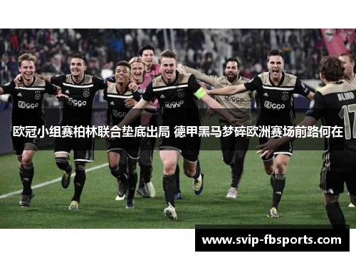 欧冠小组赛柏林联合垫底出局 德甲黑马梦碎欧洲赛场前路何在 欧冠小组赛柏林联合垫底出局 德甲黑马梦碎欧洲赛场前路何在