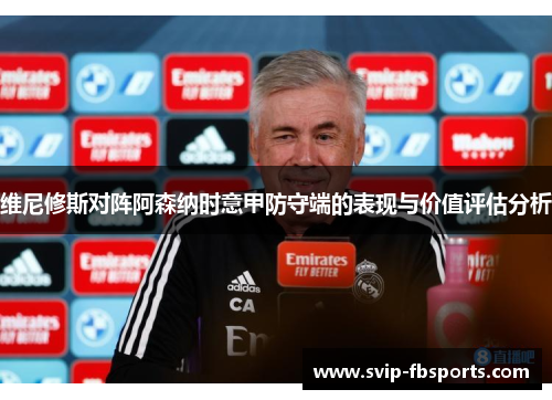 维尼修斯对阵阿森纳时意甲防守端的表现与价值评估分析 维尼修斯对阵阿森纳时意甲防守端的表现与价值评估分析
